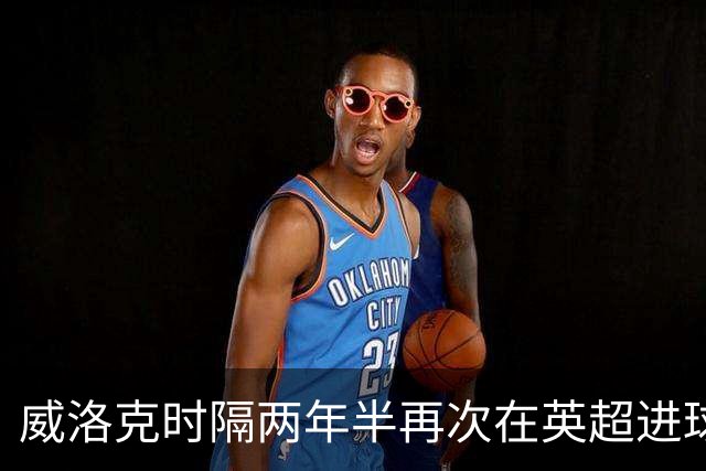 威洛克时隔两年半再次在英超进球，上次是24年2月对阿森纳
