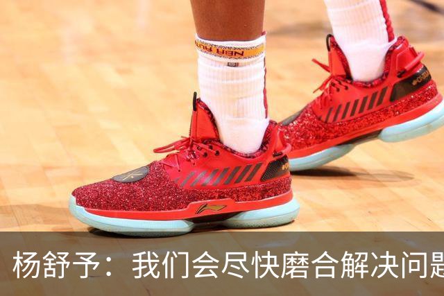 杨舒予：我们会尽快磨合解决问题 尽量给大家贡献更多精彩的比赛
