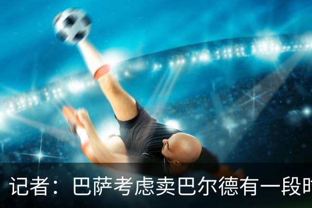 记者：巴萨考虑卖巴尔德有一段时间了，弗里克对他有顾虑