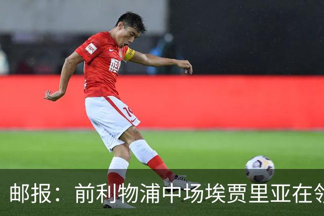 邮报：前利物浦中场埃贾里亚在领英上寻找新东家