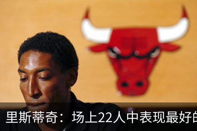 里斯蒂奇：场上22人中表现最好的是我们最年轻的球员