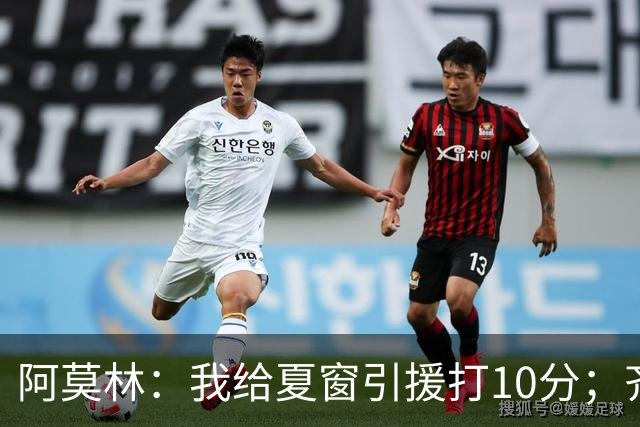 阿莫林：我给夏窗引援打10分；齐沃的发言？我没什么可回应的